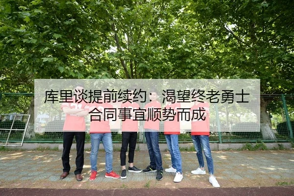 库里谈提前续约:渴望终老勇士 合同事宜顺势而成